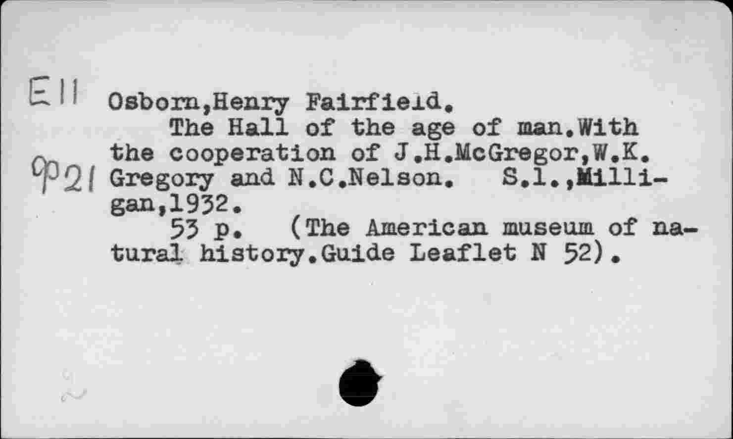 ﻿1 ' Osborn,Henry Fairfield.
The Hall of the age of man.With r.. the cooperation of J.H.McGregor,W.K. LP2f Gregory and N.C.Nelson.	S.I.,Milli-
gan, 1932.
53 p. (The American museum of natural history.Guide Leaflet N 52).